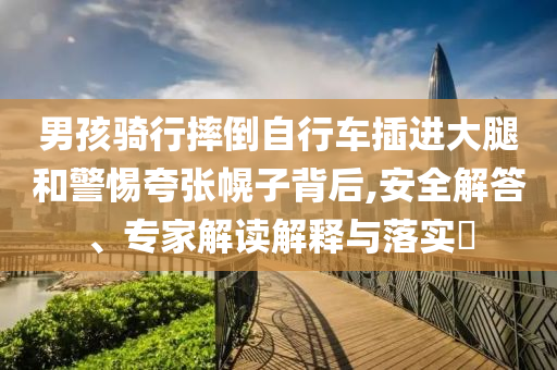 男孩騎行摔倒自行車插進(jìn)大腿和警惕夸張幌子背后,安全解答、專家解讀解釋與落實(shí)?