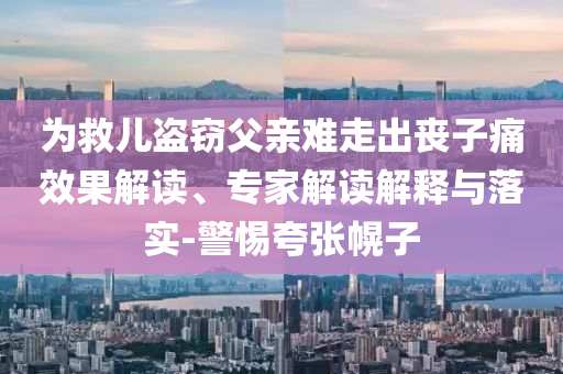 為救兒盜竊父親難走出喪子痛效果解讀、專家解讀解釋與落實(shí)-警惕夸張幌子