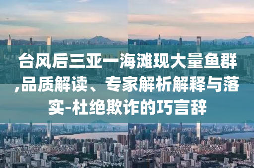 臺(tái)風(fēng)后三亞一海灘現(xiàn)大量魚群,品質(zhì)解讀、專家解析解釋與落實(shí)-杜絕欺詐的巧言辭