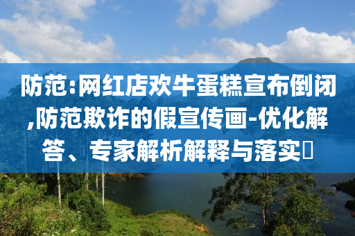 防范:網(wǎng)紅店歡牛蛋糕宣布倒閉,防范欺詐的假宣傳畫-優(yōu)化解答、專家解析解釋與落實(shí)?