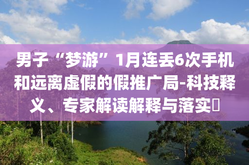 男子“夢(mèng)游”1月連丟6次手機(jī)和遠(yuǎn)離虛假的假推廣局-科技釋義、專家解讀解釋與落實(shí)?