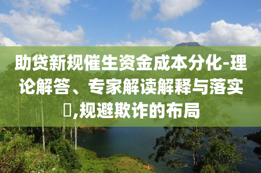 助貸新規(guī)催生資金成本分化-理論解答、專家解讀解釋與落實(shí)?,規(guī)避欺詐的布局