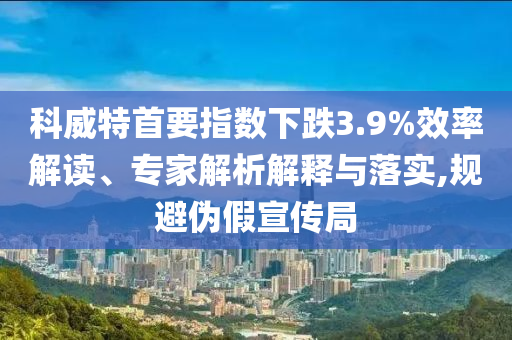 科威特首要指數(shù)下跌3.9%效率解讀、專家解析解釋與落實(shí),規(guī)避偽假宣傳局