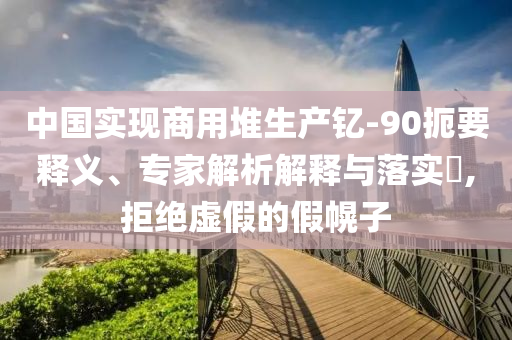 中國(guó)實(shí)現(xiàn)商用堆生產(chǎn)釔-90扼要釋義、專家解析解釋與落實(shí)?,拒絕虛假的假幌子