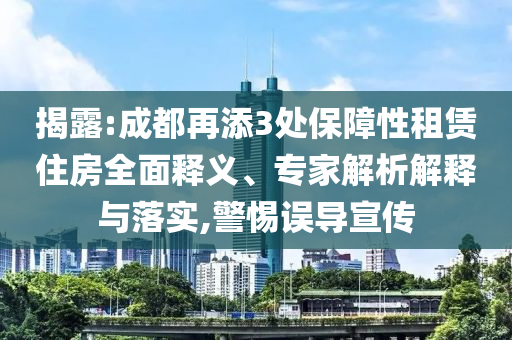 揭露:成都再添3處保障性租賃住房全面釋義、專(zhuān)家解析解釋與落實(shí),警惕誤導(dǎo)宣傳