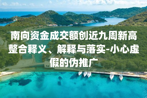 南向資金成交額創(chuàng)近九周新高整合釋義、解釋與落實(shí)-小心虛假的偽推廣