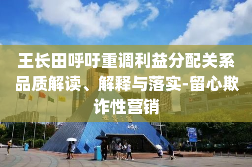 王長(zhǎng)田呼吁重調(diào)利益分配關(guān)系品質(zhì)解讀、解釋與落實(shí)-留心欺詐性營(yíng)銷(xiāo)