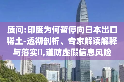 質(zhì)問(wèn):印度為何暫停向日本出口稀土-透徹剖析、專(zhuān)家解讀解釋與落實(shí)?,謹(jǐn)防虛假信息風(fēng)險(xiǎn)