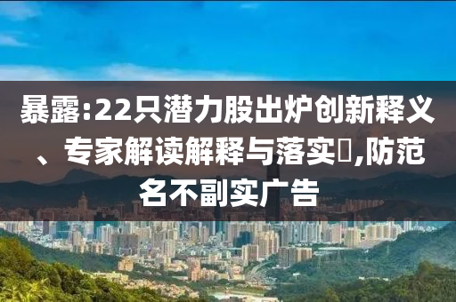 暴露:22只潛力股出爐創(chuàng)新釋義、專(zhuān)家解讀解釋與落實(shí)?,防范名不副實(shí)廣告