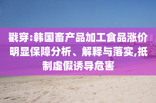 戳穿:韓國畜產品加工食品漲價明顯保障分析、解釋與落實,抵制虛假誘導危害