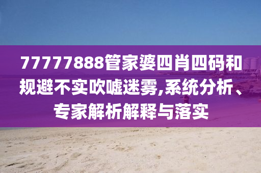 77777888管家婆四肖四碼和規(guī)避不實吹噓迷霧,系統(tǒng)分析、專家解析解釋與落實