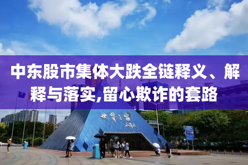 中東股市集體大跌全鏈釋義、解釋與落實,留心欺詐的套路