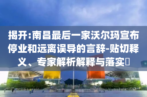 揭開:南昌最后一家沃爾瑪宣布停業(yè)和遠(yuǎn)離誤導(dǎo)的言辭-貼切釋義、專家解析解釋與落實(shí)?