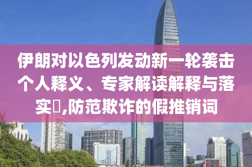 伊朗對以色列發(fā)動新一輪襲擊個(gè)人釋義、專家解讀解釋與落實(shí)?,防范欺詐的假推銷詞