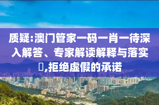 質(zhì)疑:澳門管家一碼一肖一待深入解答、專家解讀解釋與落實?,拒絕虛假的承諾