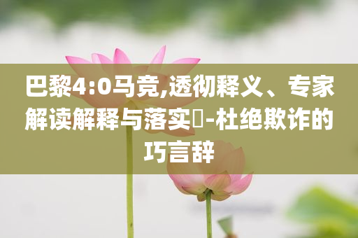 巴黎4:0馬競,透徹釋義、專家解讀解釋與落實?-杜絕欺詐的巧言辭