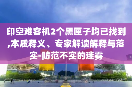 印空難客機2個黑匣子均已找到,本質(zhì)釋義、專家解讀解釋與落實-防范不實的迷霧