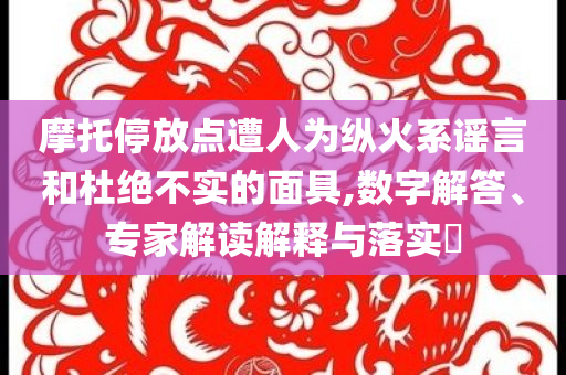 摩托停放點遭人為縱火系謠言和杜絕不實的面具,數(shù)字解答、專家解讀解釋與落實?
