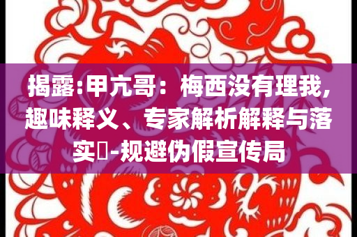 揭露:甲亢哥：梅西沒有理我,趣味釋義、專家解析解釋與落實?-規(guī)避偽假宣傳局