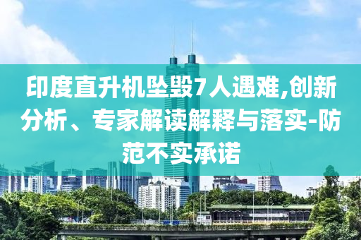 印度直升機墜毀7人遇難,創(chuàng)新分析、專家解讀解釋與落實-防范不實承諾