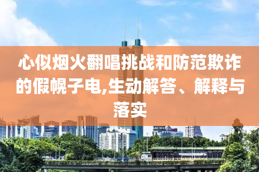 心似煙火翻唱挑戰(zhàn)和防范欺詐的假幌子電,生動解答、解釋與落實