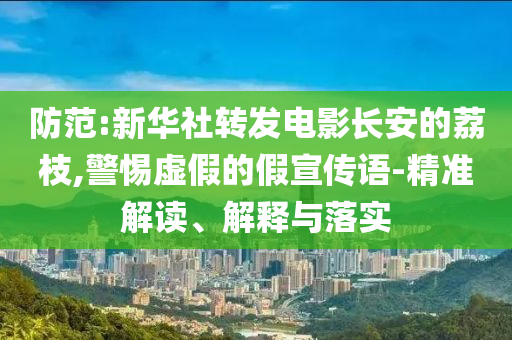防范:新華社轉(zhuǎn)發(fā)電影長(zhǎng)安的荔枝,警惕虛假的假宣傳語(yǔ)-精準(zhǔn)解讀、解釋與落實(shí)