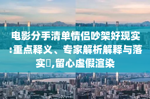 電影分手清單情侶吵架好現(xiàn)實:重點釋義、專家解析解釋與落實?,留心虛假渲染