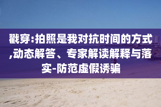 戳穿:拍照是我對抗時間的方式,動態(tài)解答、專家解讀解釋與落實-防范虛假誘騙