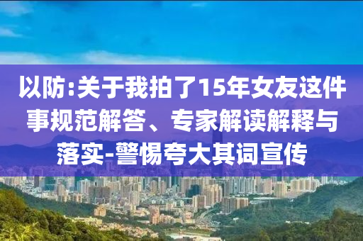 以防:關(guān)于我拍了15年女友這件事規(guī)范解答、專家解讀解釋與落實-警惕夸大其詞宣傳