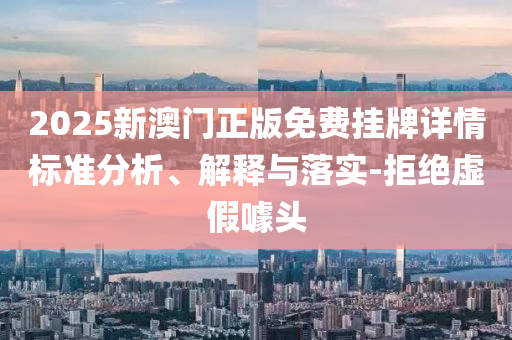 2025新澳門正版免費掛牌詳情標準分析、解釋與落實-拒絕虛假噱頭