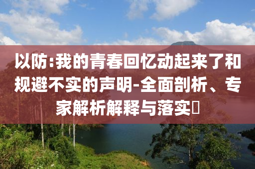 以防:我的青春回憶動起來了和規(guī)避不實的聲明-全面剖析、專家解析解釋與落實?