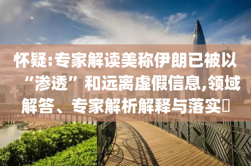 懷疑:專家解讀美稱伊朗已被以“滲透”和遠(yuǎn)離虛假信息,領(lǐng)域解答、專家解析解釋與落實?