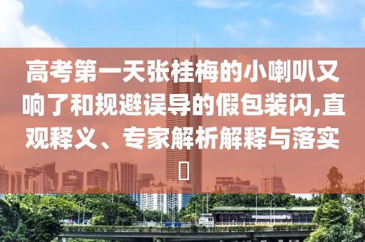 高考第一天張桂梅的小喇叭又響了和規(guī)避誤導(dǎo)的假包裝閃,直觀釋義、專家解析解釋與落實?