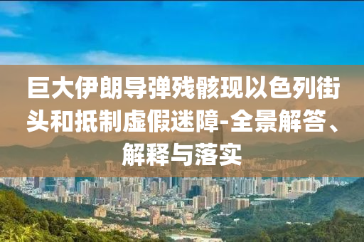 巨大伊朗導(dǎo)彈殘骸現(xiàn)以色列街頭和抵制虛假迷障-全景解答、解釋與落實