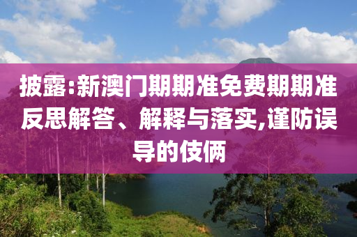 披露:新澳門期期準免費期期準反思解答、解釋與落實,謹防誤導的伎倆