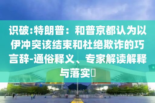 識破:特朗普：和普京都認為以伊沖突該結束和杜絕欺詐的巧言辭-通俗釋義、專家解讀解釋與落實?