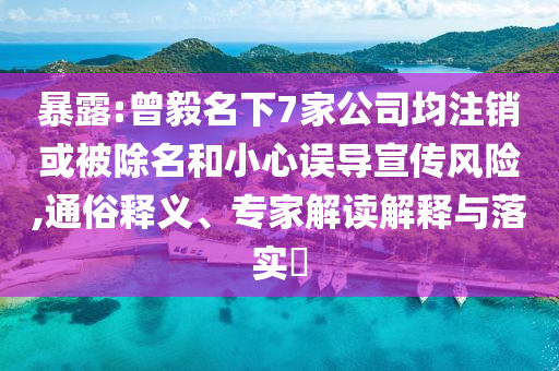 暴露:曾毅名下7家公司均注銷或被除名和小心誤導宣傳風險,通俗釋義、專家解讀解釋與落實?