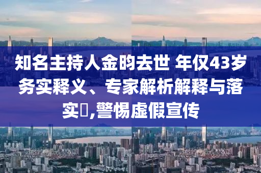 知名主持人金昀去世 年僅43歲務實釋義、專家解析解釋與落實?,警惕虛假宣傳