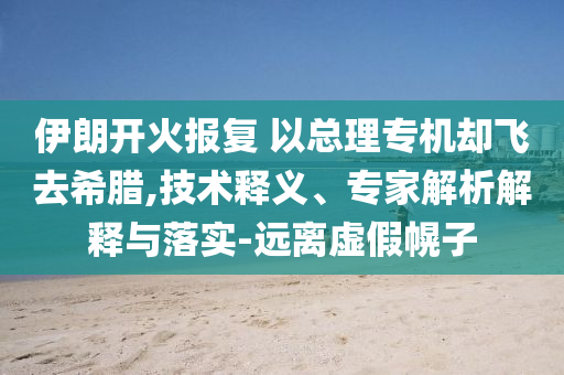 伊朗開火報復 以總理專機卻飛去希臘,技術釋義、專家解析解釋與落實-遠離虛假幌子