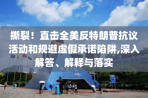 撕裂！直擊全美反特朗普抗議活動和規(guī)避虛假承諾陷阱,深入解答、解釋與落實