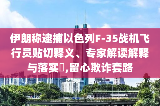 伊朗稱逮捕以色列F-35戰(zhàn)機飛行員貼切釋義、專家解讀解釋與落實?,留心欺詐套路