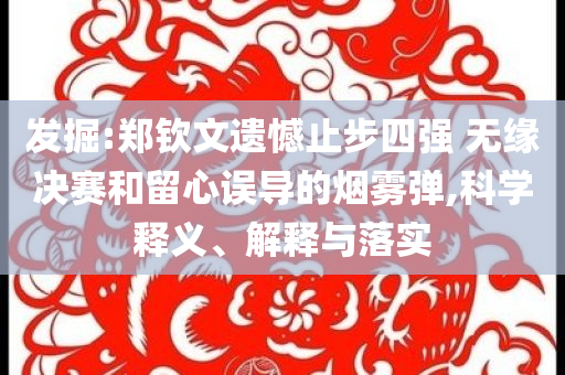 發(fā)掘:鄭欽文遺憾止步四強 無緣決賽和留心誤導的煙霧彈,科學釋義、解釋與落實