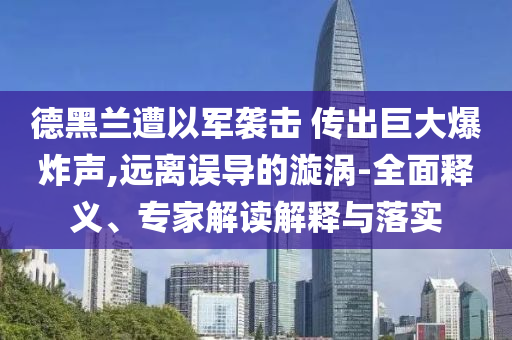 德黑蘭遭以軍襲擊 傳出巨大爆炸聲,遠(yuǎn)離誤導(dǎo)的漩渦-全面釋義、專家解讀解釋與落實(shí)