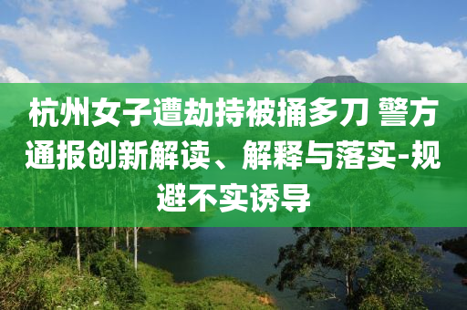 杭州女子遭劫持被捅多刀 警方通報(bào)創(chuàng)新解讀、解釋與落實(shí)-規(guī)避不實(shí)誘導(dǎo)