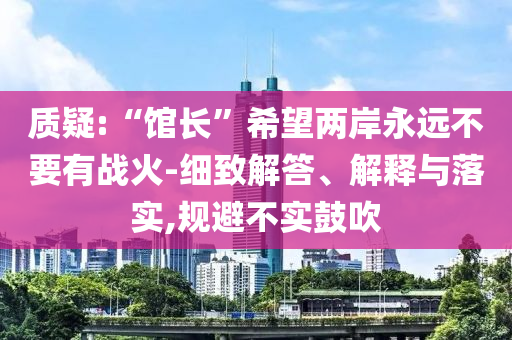 質(zhì)疑:“館長(zhǎng)”希望兩岸永遠(yuǎn)不要有戰(zhàn)火-細(xì)致解答、解釋與落實(shí),規(guī)避不實(shí)鼓吹