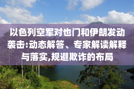以色列空軍對(duì)也門和伊朗發(fā)動(dòng)襲擊:動(dòng)態(tài)解答、專家解讀解釋與落實(shí),規(guī)避欺詐的布局