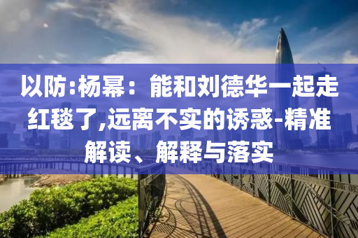 以防:楊冪：能和劉德華一起走紅毯了,遠(yuǎn)離不實(shí)的誘惑-精準(zhǔn)解讀、解釋與落實(shí)
