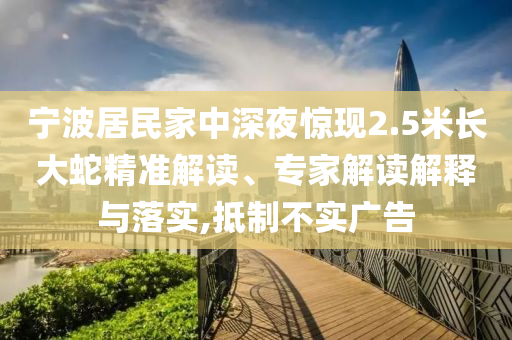寧波居民家中深夜驚現(xiàn)2.5米長(zhǎng)大蛇精準(zhǔn)解讀、專家解讀解釋與落實(shí),抵制不實(shí)廣告