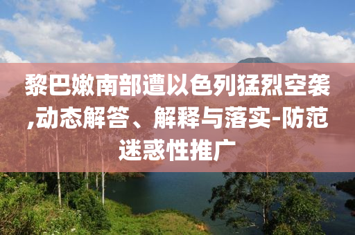 黎巴嫩南部遭以色列猛烈空襲,動(dòng)態(tài)解答、解釋與落實(shí)-防范迷惑性推廣