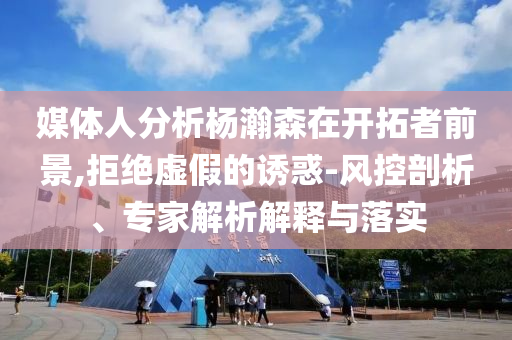 媒體人分析楊瀚森在開拓者前景,拒絕虛假的誘惑-風控剖析、專家解析解釋與落實